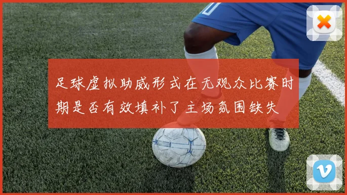 足球虚拟助威形式在无观众比赛时期是否有效填补了主场氛围缺失