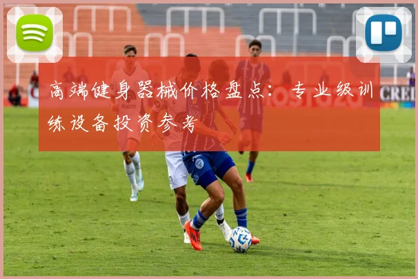 高端健身器械价格盘点：专业级训练设备投资参考
