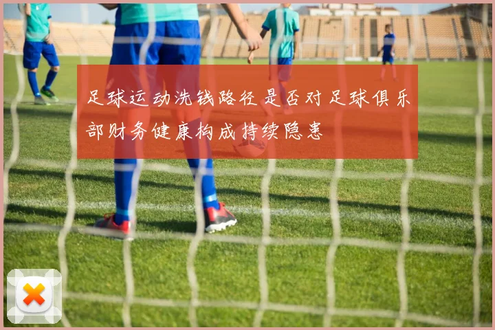 足球运动洗钱路径是否对足球俱乐部财务健康构成持续隐患
