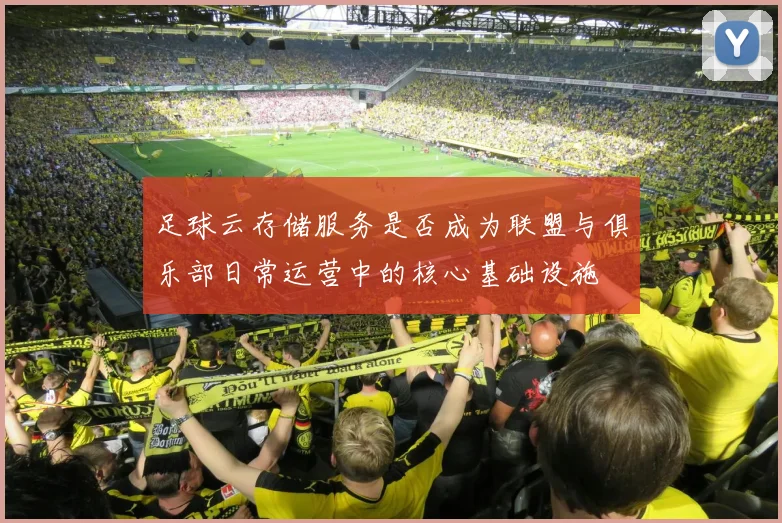 足球云存储服务是否成为联盟与俱乐部日常运营中的核心基础设施