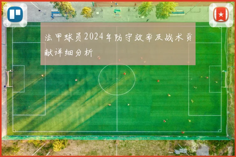 法甲球员2024年防守效率及战术贡献详细分析