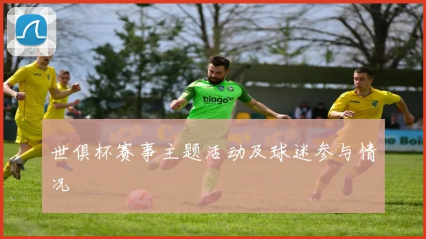 世俱杯赛事主题活动及球迷参与情况