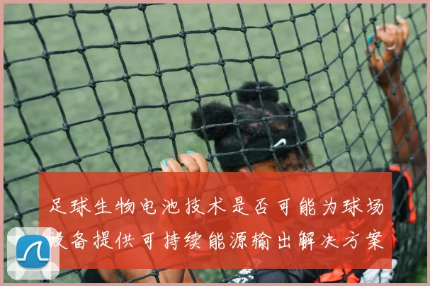 足球生物电池技术是否可能为球场设备提供可持续能源输出解决方案