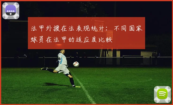 法甲外援在法表现统计：不同国家球员在法甲的适应度比较