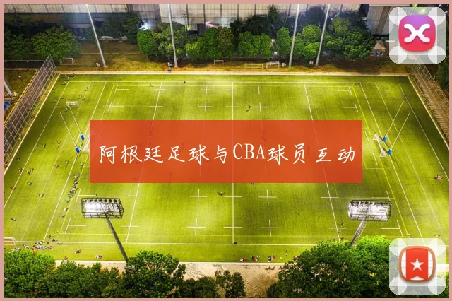 阿根廷足球与CBA球员互动