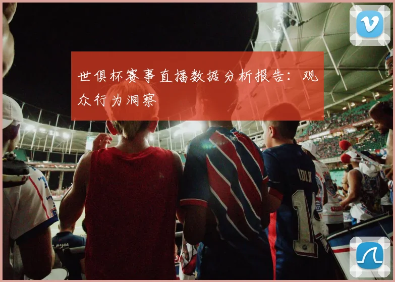 世俱杯赛事直播数据分析报告：观众行为洞察