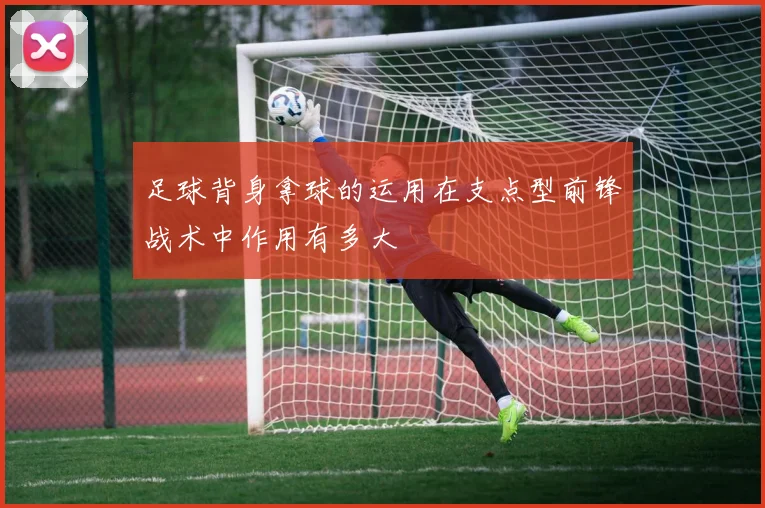 足球背身拿球的运用在支点型前锋战术中作用有多大